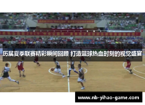 历届夏季联赛精彩瞬间回顾 打造篮球热血时刻的视觉盛宴