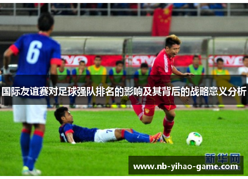 国际友谊赛对足球强队排名的影响及其背后的战略意义分析