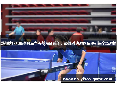 成都站乒乓联赛冠军争夺战精彩瞬间：巅峰对决激烈角逐引爆全场激情