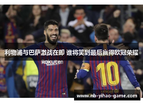 利物浦与巴萨激战在即 谁将笑到最后赢得欧冠荣耀