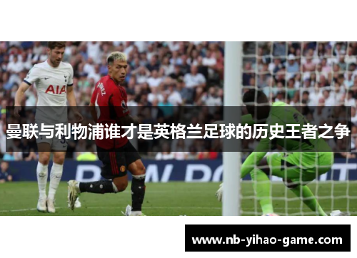 曼联与利物浦谁才是英格兰足球的历史王者之争