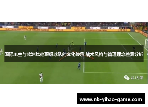国际米兰与欧洲其他顶级球队的文化传承 战术风格与管理理念差异分析
