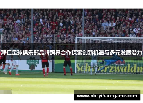 拜仁足球俱乐部品牌跨界合作探索创新机遇与多元发展潜力