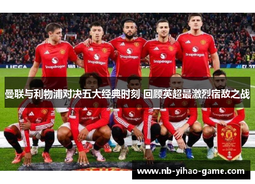曼联与利物浦对决五大经典时刻 回顾英超最激烈宿敌之战