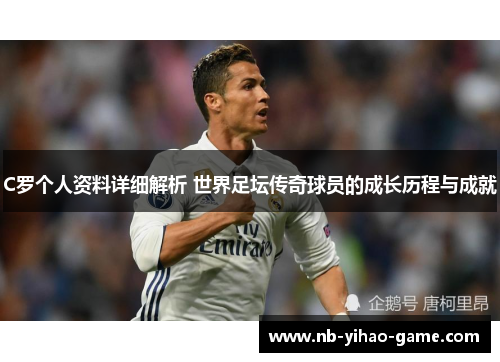 C罗个人资料详细解析 世界足坛传奇球员的成长历程与成就