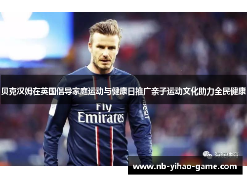 贝克汉姆在英国倡导家庭运动与健康日推广亲子运动文化助力全民健康