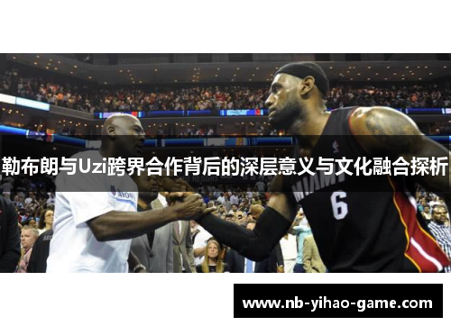 勒布朗与Uzi跨界合作背后的深层意义与文化融合探析