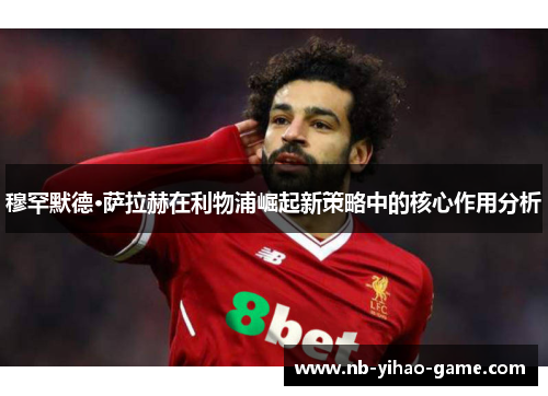 穆罕默德·萨拉赫在利物浦崛起新策略中的核心作用分析
