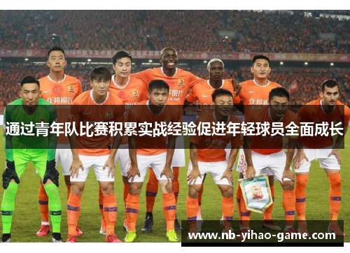通过青年队比赛积累实战经验促进年轻球员全面成长