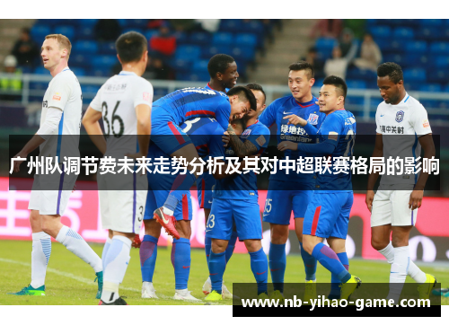 广州队调节费未来走势分析及其对中超联赛格局的影响
