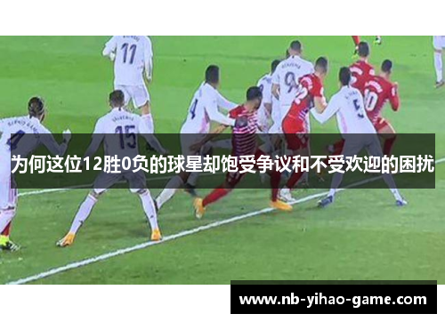 为何这位12胜0负的球星却饱受争议和不受欢迎的困扰
