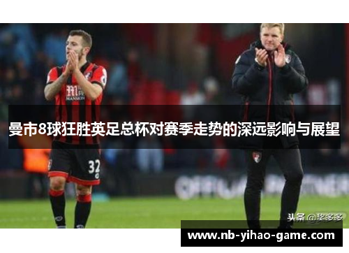 曼市8球狂胜英足总杯对赛季走势的深远影响与展望