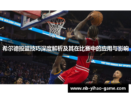 希尔德投篮技巧深度解析及其在比赛中的应用与影响