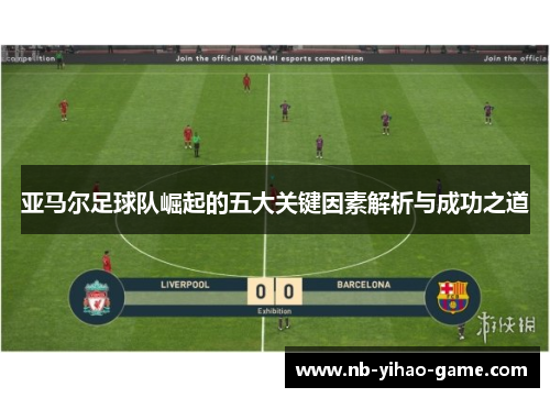 亚马尔足球队崛起的五大关键因素解析与成功之道