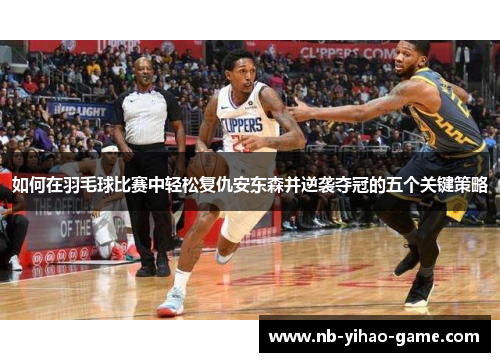 如何在羽毛球比赛中轻松复仇安东森并逆袭夺冠的五个关键策略
