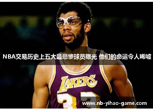 NBA交易历史上五大最悲惨球员曝光 他们的命运令人唏嘘