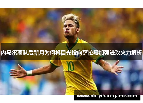 内马尔离队后新月为何将目光投向萨拉赫加强进攻火力解析