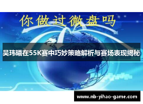 吴玮曦在55K赛中巧妙策略解析与赛场表现揭秘