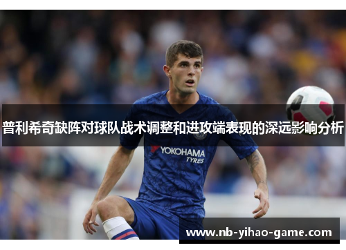 普利希奇缺阵对球队战术调整和进攻端表现的深远影响分析