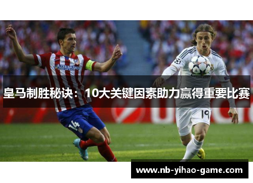 皇马制胜秘诀：10大关键因素助力赢得重要比赛