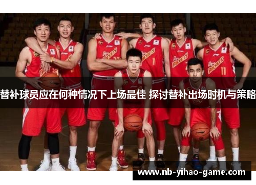 替补球员应在何种情况下上场最佳 探讨替补出场时机与策略