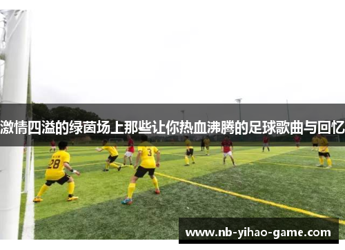 激情四溢的绿茵场上那些让你热血沸腾的足球歌曲与回忆