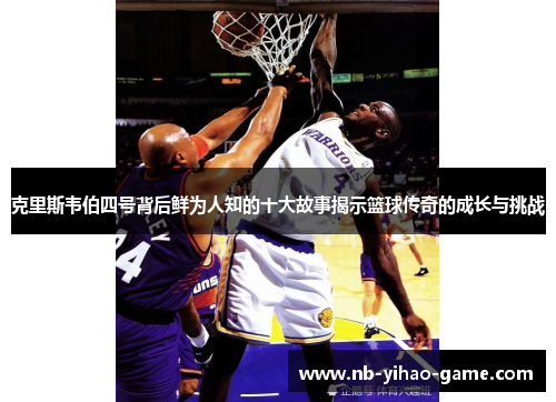 克里斯韦伯四号背后鲜为人知的十大故事揭示篮球传奇的成长与挑战