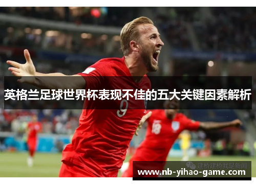 英格兰足球世界杯表现不佳的五大关键因素解析