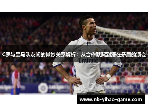 C罗与皇马队友间的微妙关系解析：从合作默契到潜在矛盾的演变