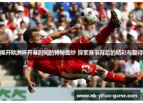 揭开欧洲杯开幕时间的神秘面纱 探索赛事背后的精彩与期待