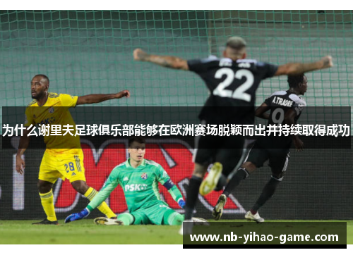 为什么谢里夫足球俱乐部能够在欧洲赛场脱颖而出并持续取得成功