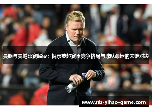 曼联与曼城比赛解读：揭示英超赛季竞争格局与球队命运的关键对决
