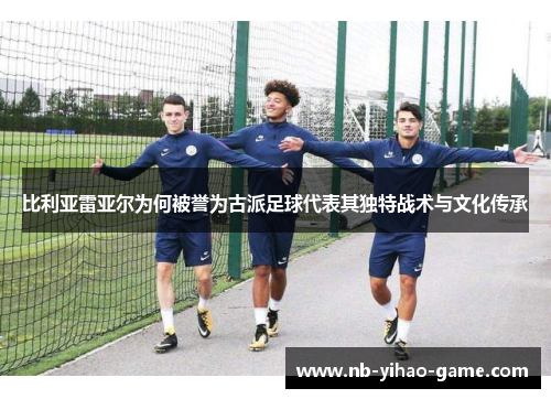 比利亚雷亚尔为何被誉为古派足球代表其独特战术与文化传承
