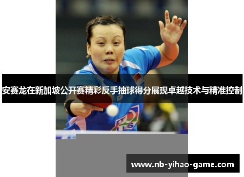 安赛龙在新加坡公开赛精彩反手抽球得分展现卓越技术与精准控制