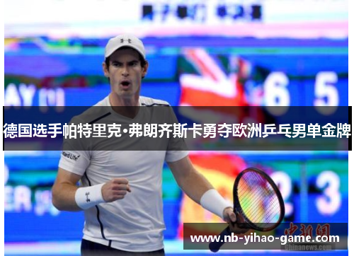 德国选手帕特里克·弗朗齐斯卡勇夺欧洲乒乓男单金牌