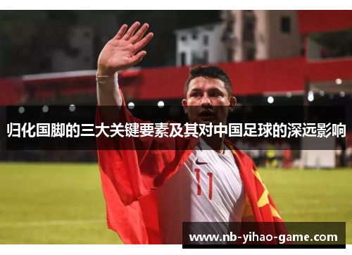 归化国脚的三大关键要素及其对中国足球的深远影响