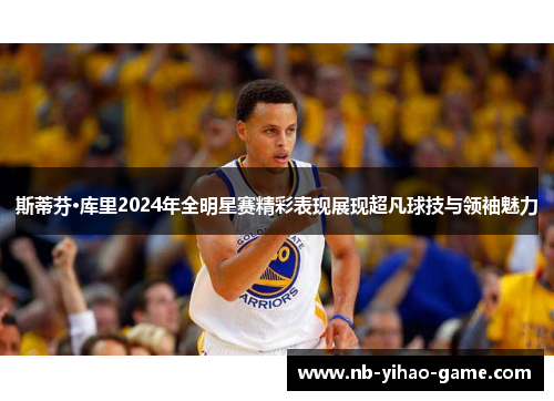 斯蒂芬·库里2024年全明星赛精彩表现展现超凡球技与领袖魅力