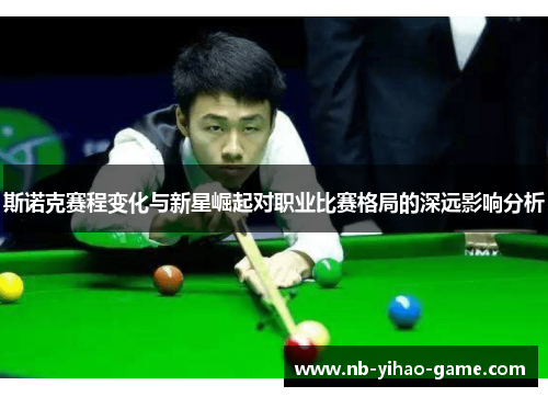 斯诺克赛程变化与新星崛起对职业比赛格局的深远影响分析