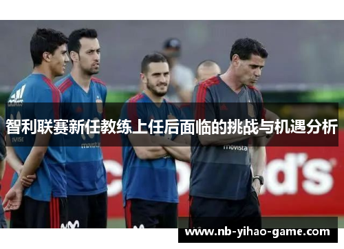 智利联赛新任教练上任后面临的挑战与机遇分析