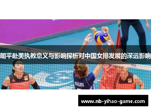 朗平赴美执教意义与影响探析对中国女排发展的深远影响