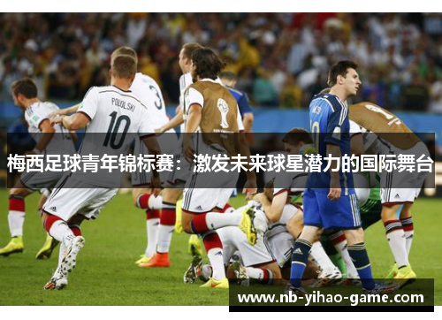 梅西足球青年锦标赛：激发未来球星潜力的国际舞台