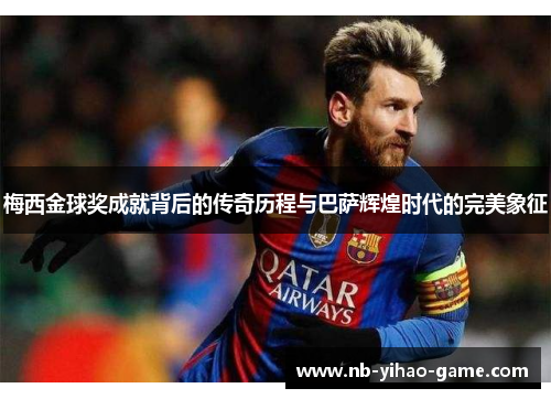 梅西金球奖成就背后的传奇历程与巴萨辉煌时代的完美象征