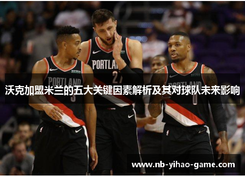 沃克加盟米兰的五大关键因素解析及其对球队未来影响