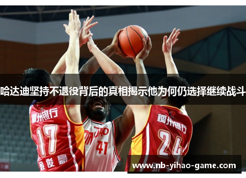 哈达迪坚持不退役背后的真相揭示他为何仍选择继续战斗