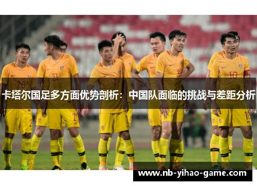 卡塔尔国足多方面优势剖析：中国队面临的挑战与差距分析