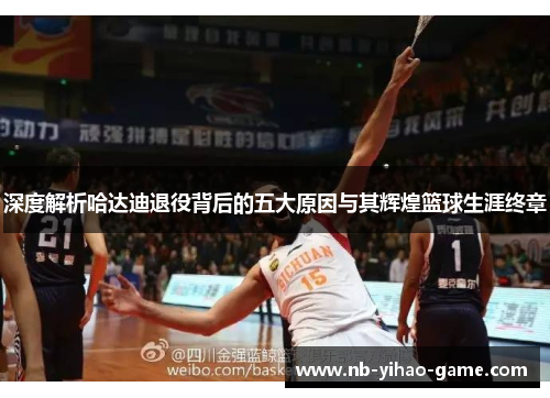 深度解析哈达迪退役背后的五大原因与其辉煌篮球生涯终章