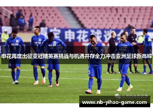 申花再度出征亚冠精英赛挑战与机遇并存全力冲击亚洲足球新高峰