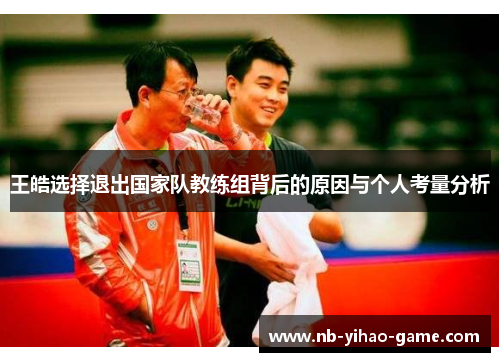 王皓选择退出国家队教练组背后的原因与个人考量分析