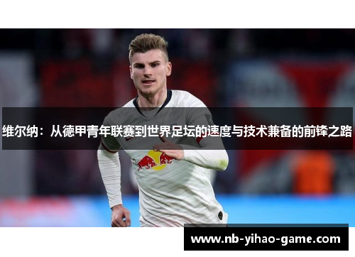 维尔纳：从德甲青年联赛到世界足坛的速度与技术兼备的前锋之路
