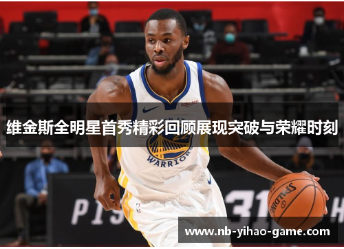 维金斯全明星首秀精彩回顾展现突破与荣耀时刻